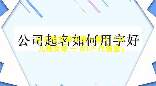 从儿格女命不是一般人「从儿格女命 一 🐺 代强国」